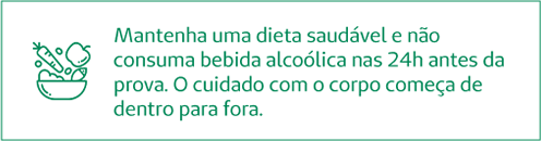 Mantenha uma dieta saudável e não consuma bebida alcoólica pelo menos 24h antes da prova. O cuidado com o corpo começa de dentro para fora.