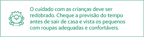 O cuidado com as crianças deve ser redobrado. Cheque a previsão do tempo antes de sair de casa e vista os pequenos com roupas adequadas e confortáveis.