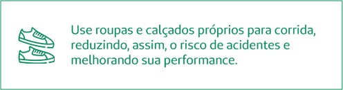 Use roupas e calçados próprios para corrida, reduzindo, assim, o risco de acidentes e melhorando sua performance.
